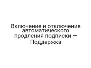 Включение и отключение автоматического продления подписки — Поддержка