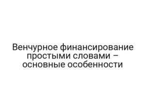 Венчурное финансирование простыми словами – основные особенности