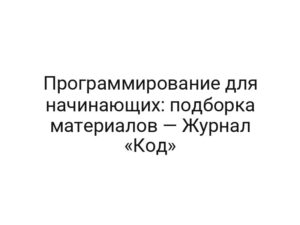 Программирование для начинающих: подборка материалов — Журнал «Код»