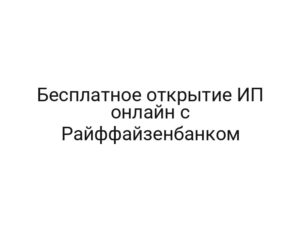 Бесплатное открытие ИП онлайн с Райффайзенбанком