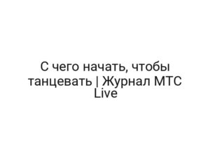 С чего начать, чтобы танцевать | Журнал MTC Live