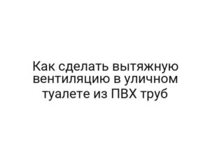 Как сделать вытяжную вентиляцию в уличном туалете из ПВХ труб