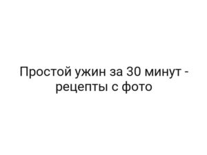 Простой ужин за 30 минут — рецепты с фото