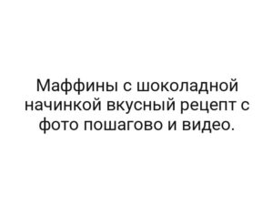 Маффины с шоколадной начинкой вкусный рецепт с фото пошагово и видео.